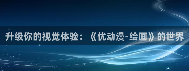 韩漫大全最新更新:升级你的视觉体验:《优动漫-绘画》的世界配图