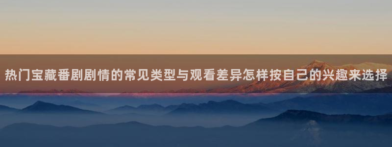 韩漫漫画今日更新:热门宝藏番剧剧情的常见类型与观看差异怎样按自己的兴趣来选择配图