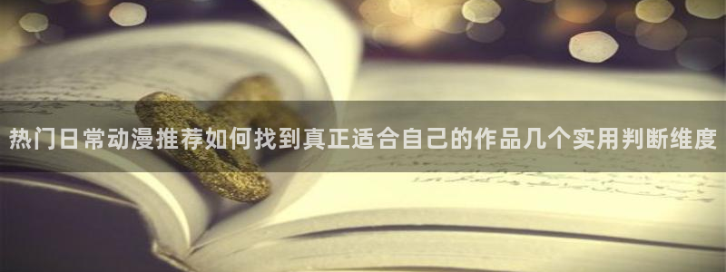韩漫漫画最新:热门日常动漫推荐如何找到真正适合自己的作品几个实用判断维度配图