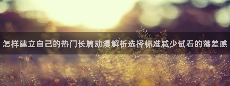 韩漫漫画高清在线看:怎样建立自己的热门长篇动漫解析选择标准减少试看的落差感配图