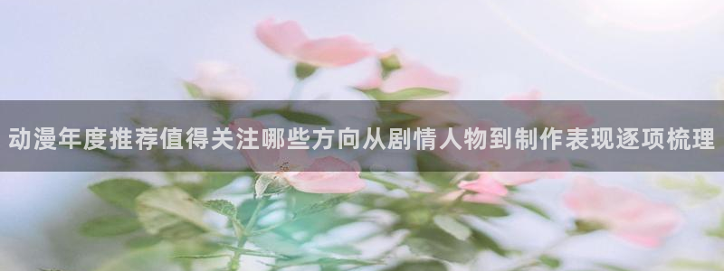 韩漫漫画大全在线阅读:动漫年度推荐值得关注哪些方向从剧情人物到制作表现逐项梳理配图