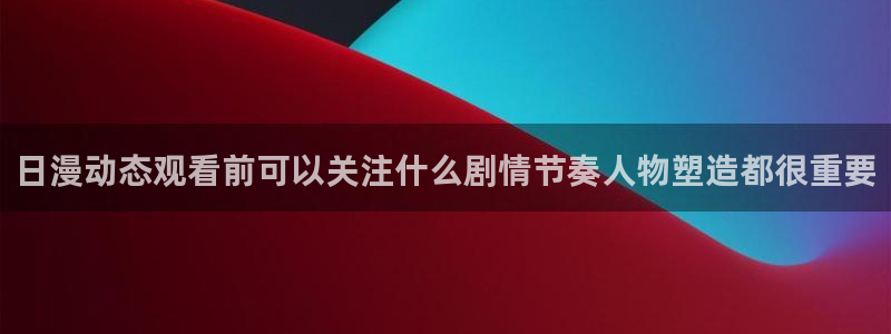 韩漫浪漫漫画:日漫动态观看前可以关注什么剧情节奏人物塑造都很重要配图