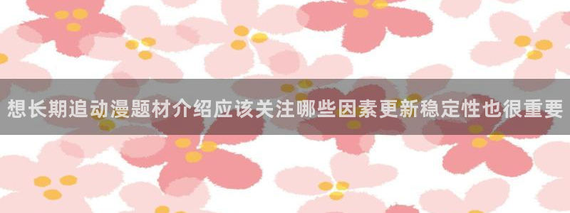 韩漫漫画连载大全:想长期追动漫题材介绍应该关注哪些因素更新稳定性也很重要配图