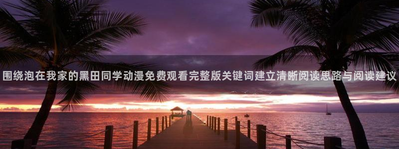 韩漫推荐:围绕泡在我家的黑田同学动漫免费观看完整版关键词建立清晰阅读思路与阅读建议配图